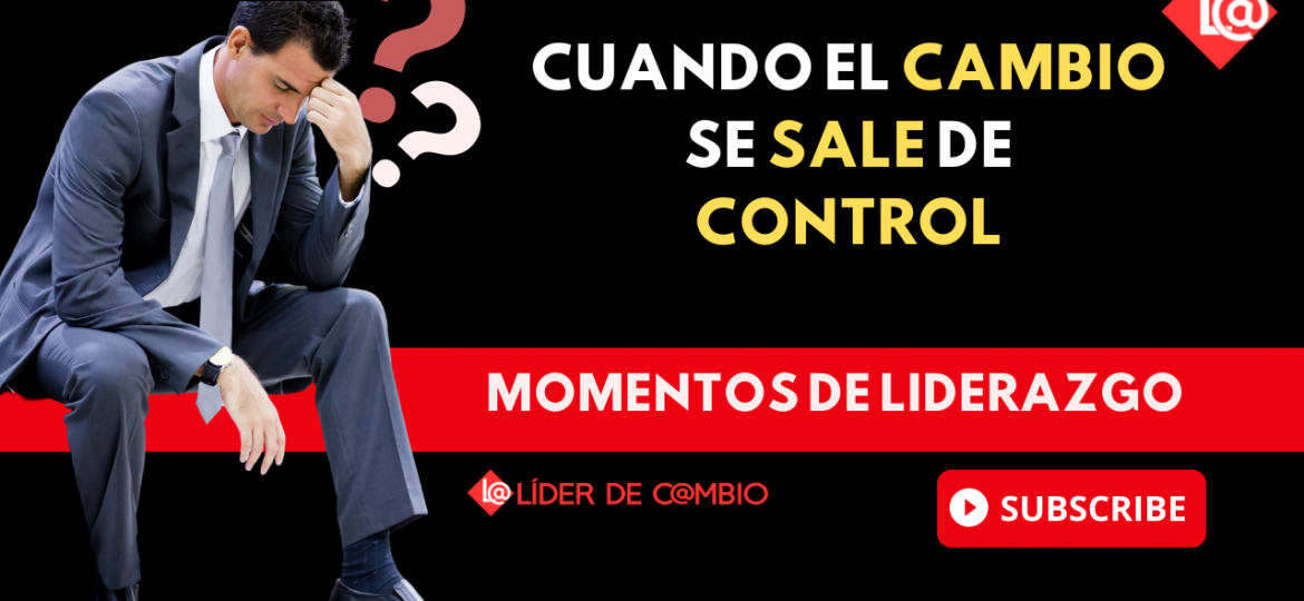 Momentos de Liderazgo No 42. Cuando el cambio se sale de control
