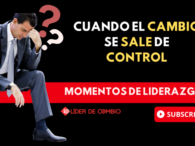 Momentos de Liderazgo No 42. Cuando el cambio se sale de control