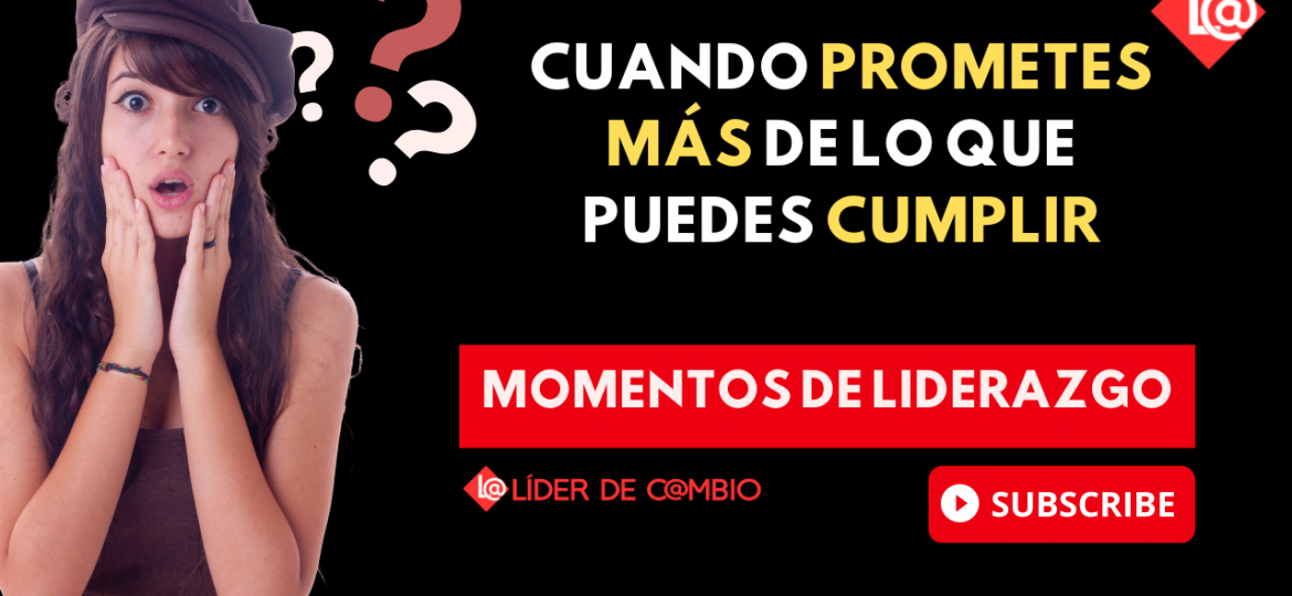 Momentos de Liderazgo No 43- Cuando prometes más de lo que puedes cumplir.