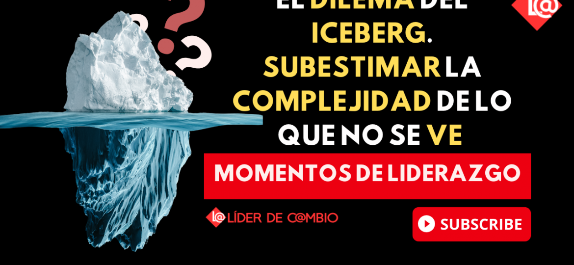 Momentos de Liderazgo No 44. El dilema del Iceberg. Subestimar la complejidad de lo que no se ve