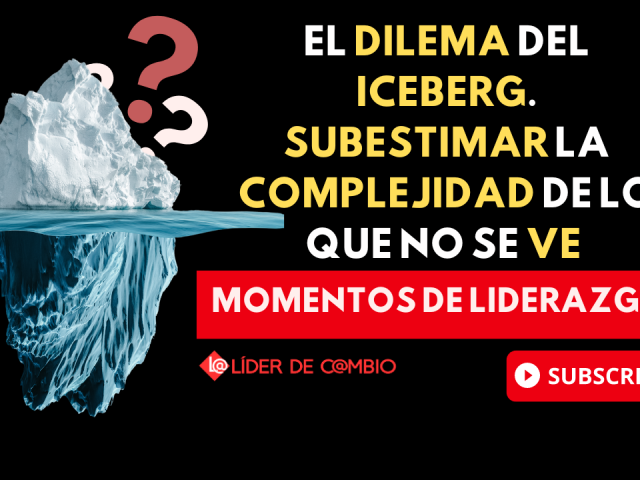 Momentos de Liderazgo No 44. El dilema del Iceberg. Subestimar la complejidad de lo que no se ve
