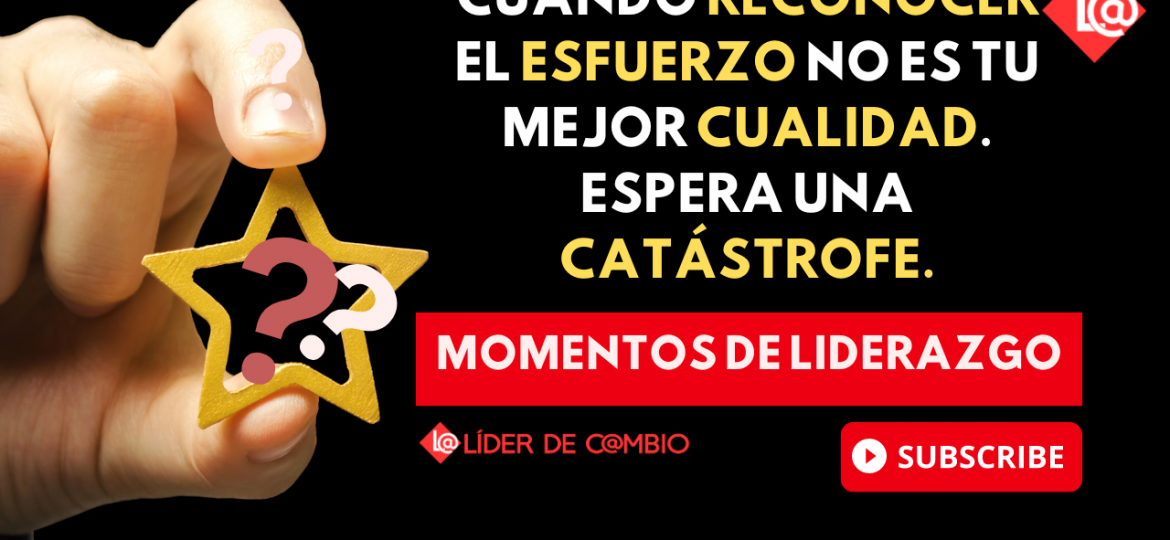 Momentos de Liderazgo No 45-Cuando reconocer el esfuerzo no es tu mejor cualidad. Espera una catástrofe.