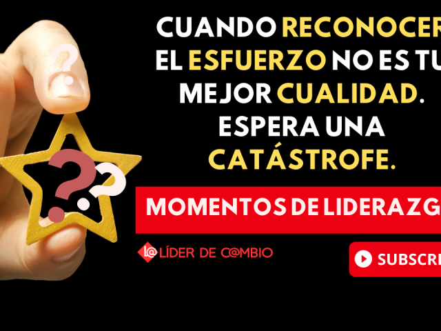 Momentos de Liderazgo No 45-Cuando reconocer el esfuerzo no es tu mejor cualidad. Espera una catástrofe.