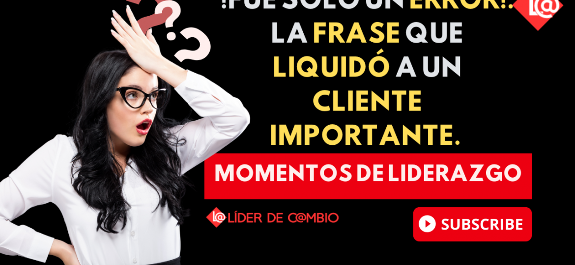 Momentos de Liderazgo No 47. Fue solo un error. La frase que liquidó a un cliente importante.