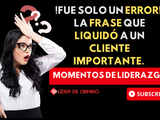 Momentos de Liderazgo No 47. Fue solo un error. La frase que liquidó a un cliente importante.