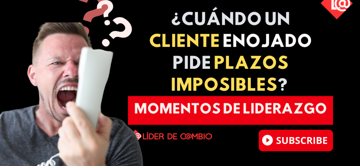 Momentos de Liderazgo No 50. ¿cuándo un cliente enojado pide plazos imposibles?