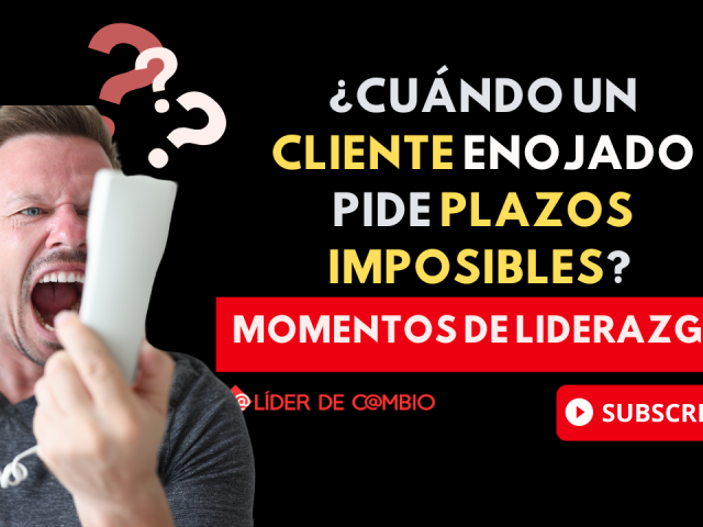 Momentos de Liderazgo No 50. ¿cuándo un cliente enojado pide plazos imposibles?